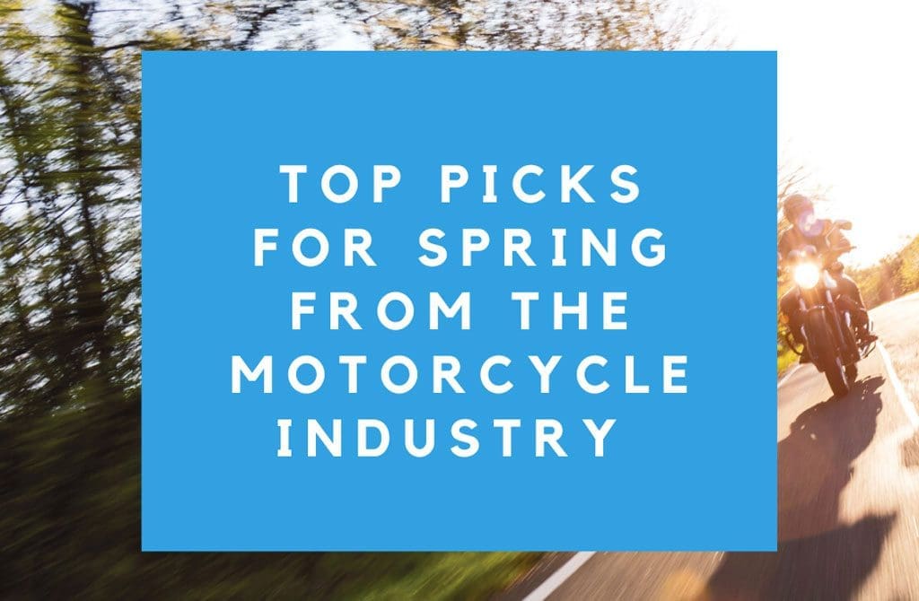 TOP PICKS for SPRING from the MOTORCYCLE Industry